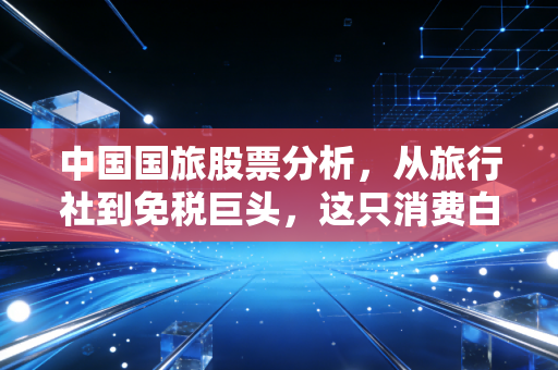 中国国旅股票分析，从旅行社到免税巨头，这只消费白马还能买吗？
