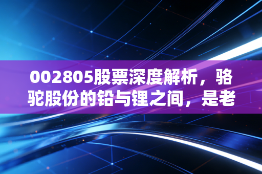 002805股票深度解析,骆驼股份的铅与锂之间,是老骥伏枥还是负重前行?