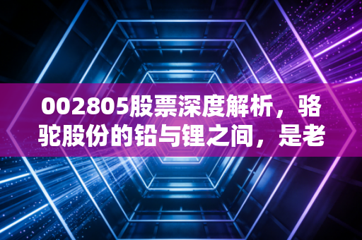 002805股票深度解析，骆驼股份的铅与锂之间，是老骥伏枥还是负重前行？