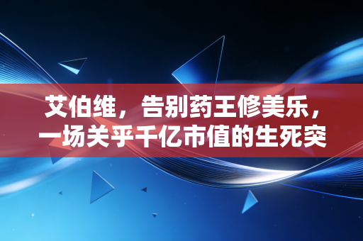 艾伯维，告别药王修美乐，一场关乎千亿市值的生死突围