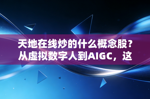 天地在线炒的什么概念股？从虚拟数字人到AIGC，这只妖股背后的逻辑与风险