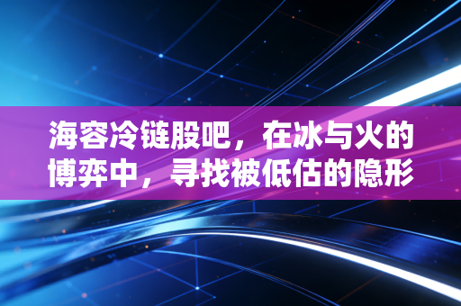 海容冷链股吧,在冰与火的博弈中,寻找被低估的隐形冠军