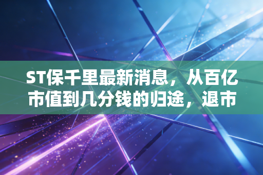 ST保千里最新消息，从百亿市值到几分钱的归途，退市后的沉寂给股民上了怎样的一课？