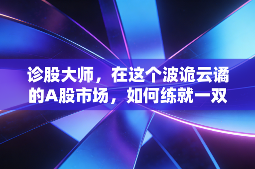 诊股大师,在这个波诡云谲的A股市场,如何练就一双火眼金睛?