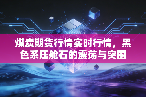 煤炭期货行情实时行情，黑色系压舱石的震荡与突围