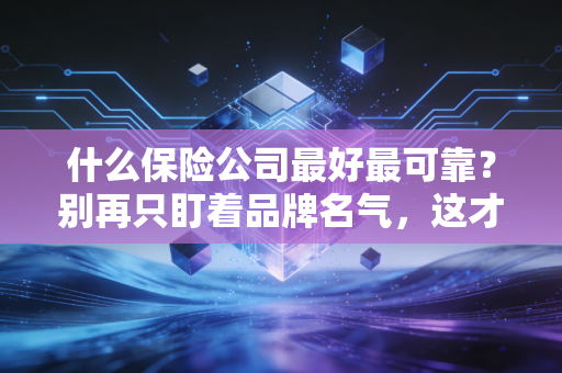 什么保险公司最好最可靠？别再只盯着品牌名气，这才是选对保险的真正逻辑
