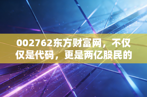 002762东方财富网，不仅仅是代码，更是两亿股民的精神家园与财富密码