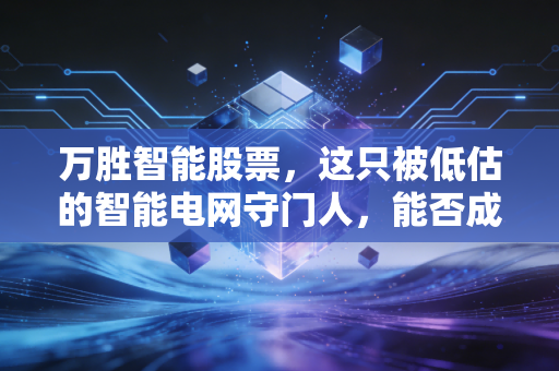 万胜智能股票,这只被低估的智能电网守门人,能否成为你账户里的压舱石?