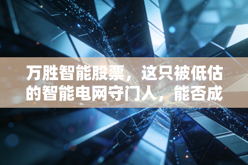 万胜智能股票,这只被低估的智能电网守门人,能否成为你账户里的压舱石?