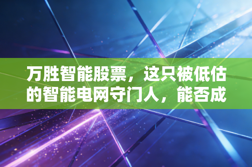 万胜智能股票，这只被低估的智能电网守门人，能否成为你账户里的压舱石？