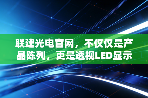 联建光电官网，不仅仅是产品陈列，更是透视LED显示行业内卷与突围的窗口