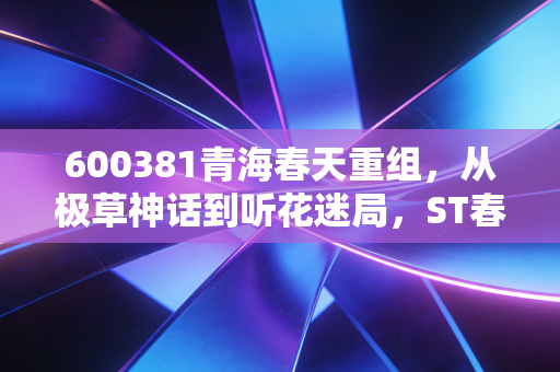 600381青海春天重组,从极草神话到听花迷局,ST春天能否绝处逢生?