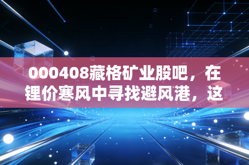 000408藏格矿业股吧，在锂价寒风中寻找避风港，这不仅是股票更是人性博弈场