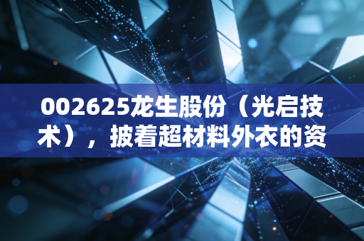 002625龙生股份（光启技术），披着超材料外衣的资本巨兽，是泡沫还是未来？