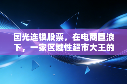 国光连锁股票,在电商巨浪下,一家区域性超市大王的生存样本与投资思考
