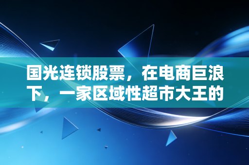 国光连锁股票,在电商巨浪下,一家区域性超市大王的生存样本与投资思考