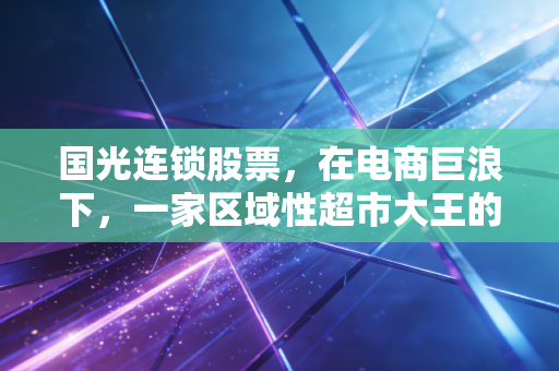 国光连锁股票，在电商巨浪下，一家区域性超市大王的生存样本与投资思考