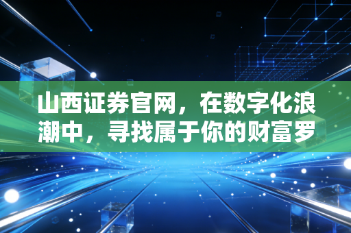 山西证券官网,在数字化浪潮中,寻找属于你的财富罗盘