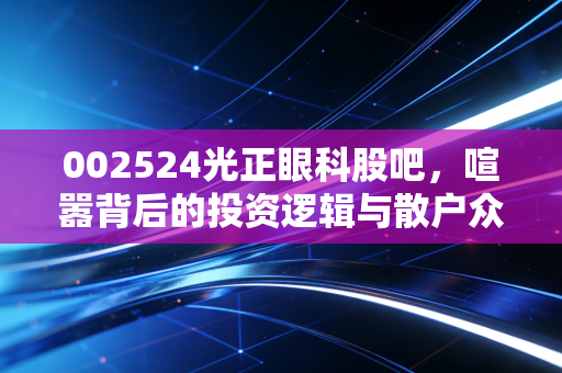 002524光正眼科股吧,喧嚣背后的投资逻辑与散户众生相