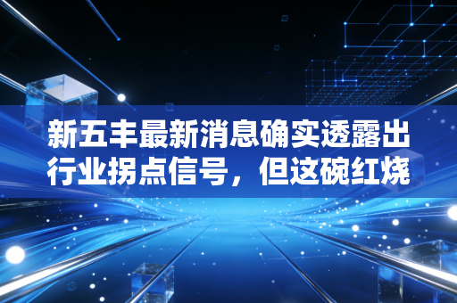 新五丰最新消息确实透露出行业拐点信号,但这碗红烧肉烫嘴吗?