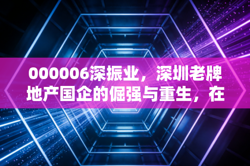 000006深振业,深圳老牌地产国企的倔强与重生,在这个寒冬里还能撑多久?