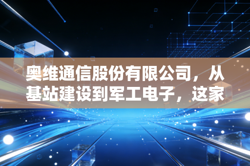 奥维通信股份有限公司,从基站建设到军工电子,这家小而美的企业能否穿越周期?