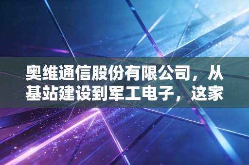 奥维通信股份有限公司，从基站建设到军工电子，这家小而美的企业能否穿越周期？