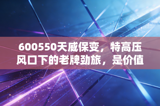 600550天威保变,特高压风口下的老牌劲旅,是价值回归还是昙花一现?