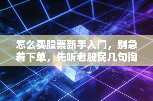 怎么买股票新手入门,别急着下单,先听老股民几句掏心窝子的大实话