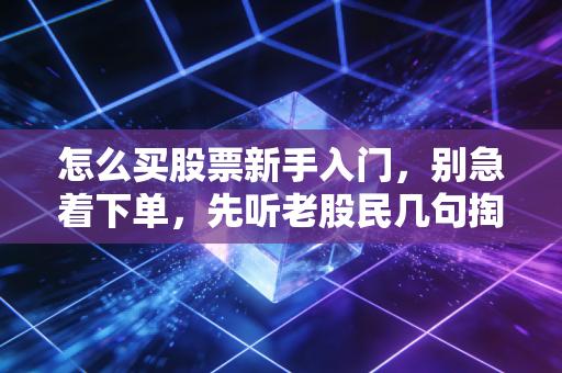 怎么买股票新手入门,别急着下单,先听老股民几句掏心窝子的大实话