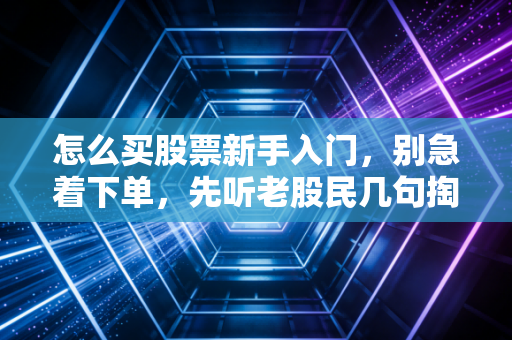 怎么买股票新手入门，别急着下单，先听老股民几句掏心窝子的大实话
