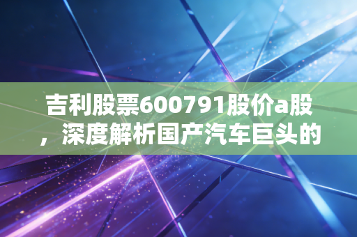 吉利股票600791股价a股，深度解析国产汽车巨头的未来与价值