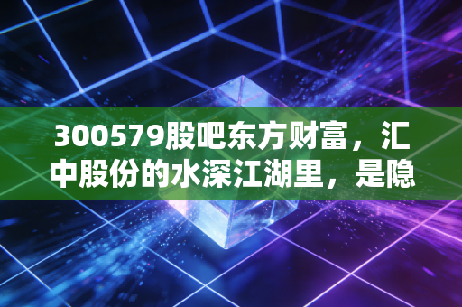 300579股吧东方财富,汇中股份的水深江湖里,是隐形冠军还是散户的过山车?