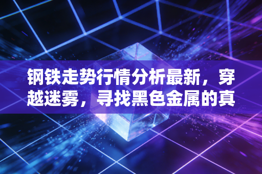 钢铁走势行情分析最新,穿越迷雾,寻找黑色金属的真金白银