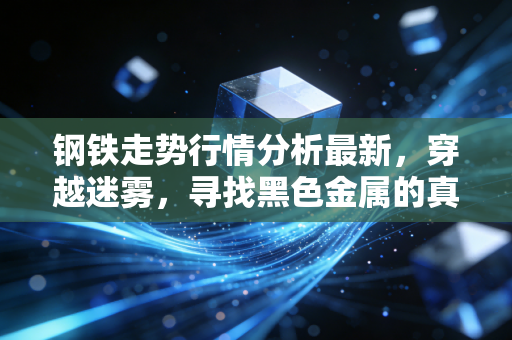 钢铁走势行情分析最新，穿越迷雾，寻找黑色金属的真金白银