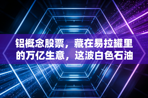 铝概念股票,藏在易拉罐里的万亿生意,这波白色石油行情还能走多远?