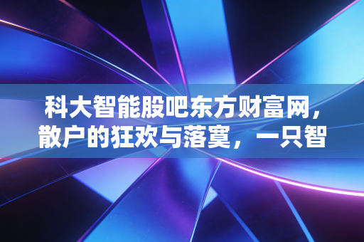 科大智能股吧东方财富网,散户的狂欢与落寞,一只智能制造股的真实博弈录