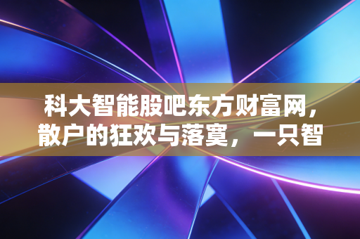 科大智能股吧东方财富网，散户的狂欢与落寞，一只智能制造股的真实博弈录