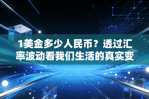 1美金多少人民币？透过汇率波动看我们生活的真实变化
