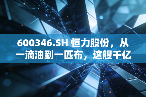 600346.SH 恒力股份，从一滴油到一匹布，这艘千亿巨轮还能乘风破浪吗？