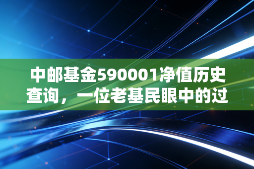 中邮基金590001净值历史查询，一位老基民眼中的过山车与投资启示