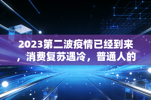 2023第二波疫情已经到来,消费复苏遇冷,普通人的财富保卫战该如何打响?
