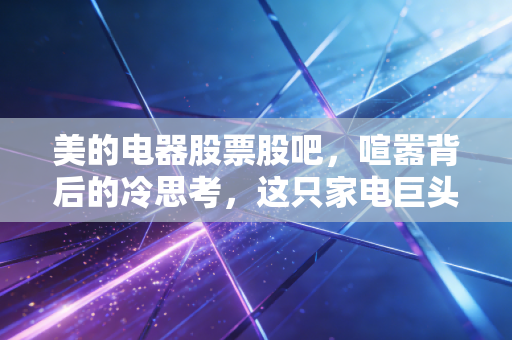 美的电器股票股吧，喧嚣背后的冷思考，这只家电巨头还能带给我们多少惊喜？