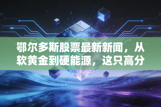 鄂尔多斯股票最新新闻,从软黄金到硬能源,这只高分红白马股还能成为我们的避风港吗?