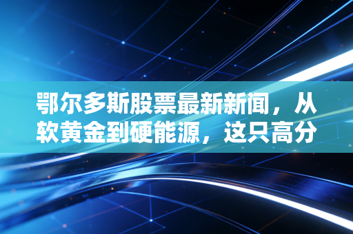 鄂尔多斯股票最新新闻,从软黄金到硬能源,这只高分红白马股还能成为我们的避风港吗?