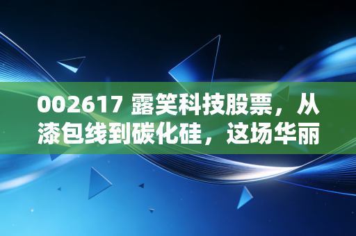 002617 露笑科技股票，从漆包线到碳化硅，这场华丽转身究竟是财富机遇还是资本陷阱？