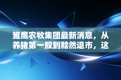 雏鹰农牧集团最新消息,从养猪第一股到黯然退市,这出资本悲剧给了我们什么警示?