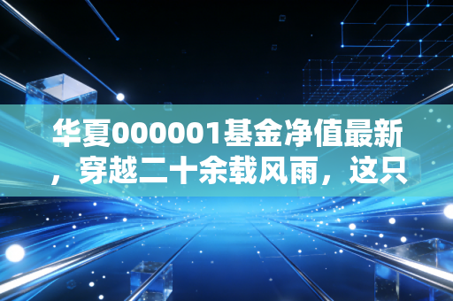 华夏000001基金净值最新，穿越二十余载风雨，这只基金界元老还能打吗？