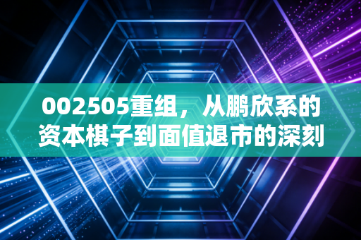 002505重组,从鹏欣系的资本棋子到面值退市的深刻反思