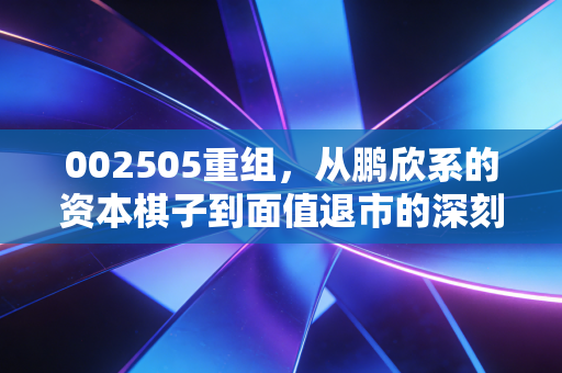 002505重组,从鹏欣系的资本棋子到面值退市的深刻反思